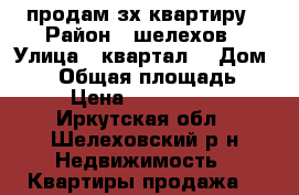 продам зх квартиру › Район ­ шелехов › Улица ­ квартал7 › Дом ­ 25 › Общая площадь ­ 82 › Цена ­ 3 050 000 - Иркутская обл., Шелеховский р-н Недвижимость » Квартиры продажа   